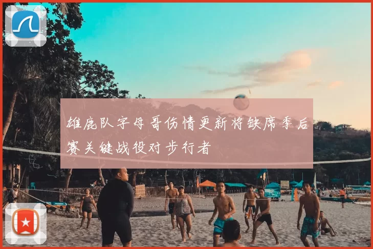 雄鹿队字母哥伤情更新将缺席季后赛关键战役对步行者