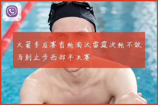火箭季后赛首轮淘汰雷霆次轮不敌马刺止步西部半决赛