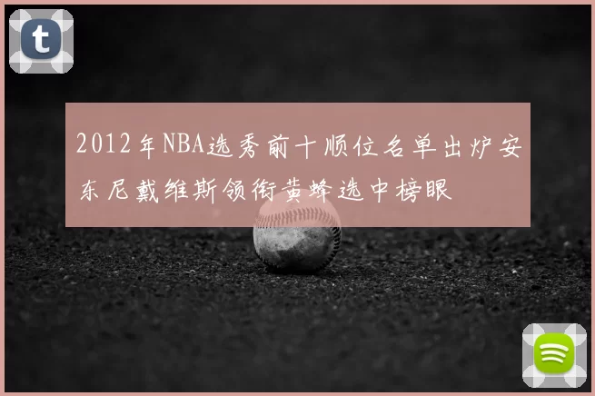 2012年NBA选秀前十顺位名单出炉安东尼戴维斯领衔黄蜂选中榜眼