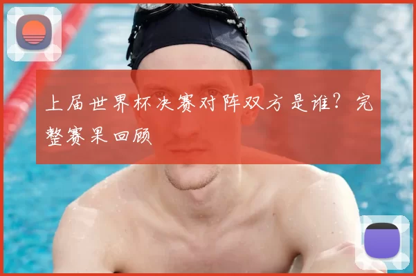 上届世界杯决赛对阵双方是谁？完整赛果回顾