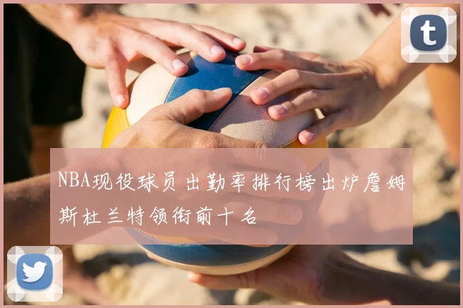 NBA现役球员出勤率排行榜出炉詹姆斯杜兰特领衔前十名
