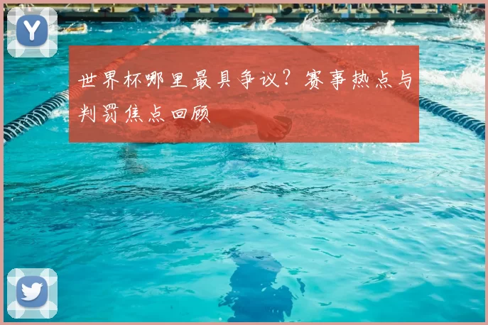 世界杯哪里最具争议？赛事热点与判罚焦点回顾