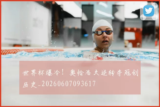 世界杯爆冷！奥恰洛夫逆转夺冠创历史_20260607093617