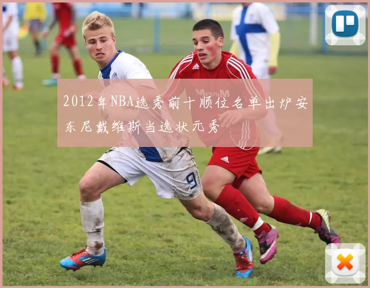 2012年NBA选秀前十顺位名单出炉安东尼戴维斯当选状元秀