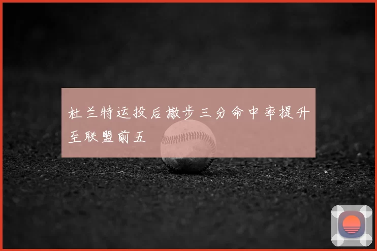 杜兰特运投后撤步三分命中率提升至联盟前五