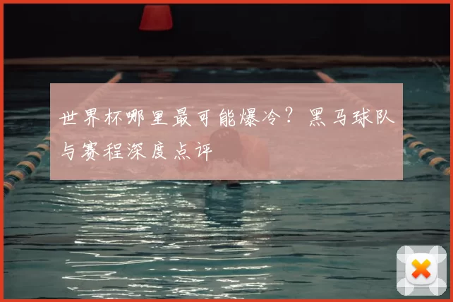 世界杯哪里最可能爆冷？黑马球队与赛程深度点评