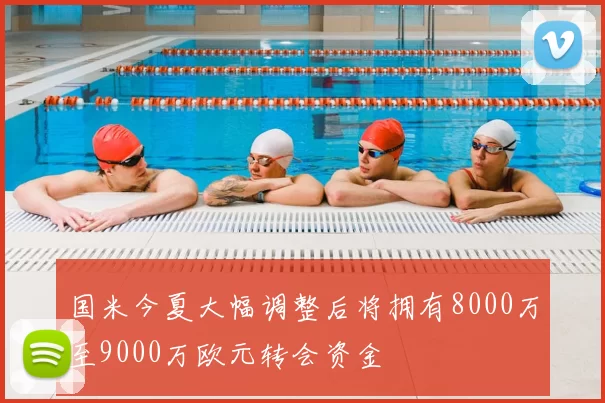 国米今夏大幅调整后将拥有8000万至9000万欧元转会资金