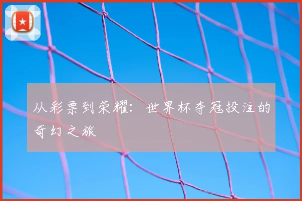 从彩票到荣耀：世界杯夺冠投注的奇幻之旅