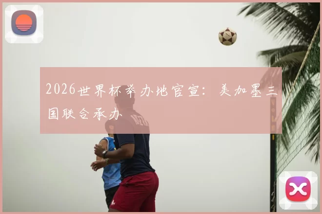 2026世界杯举办地官宣：美加墨三国联合承办