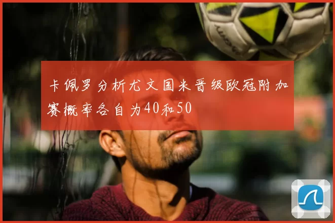 卡佩罗分析尤文国米晋级欧冠附加赛概率各自为40和50