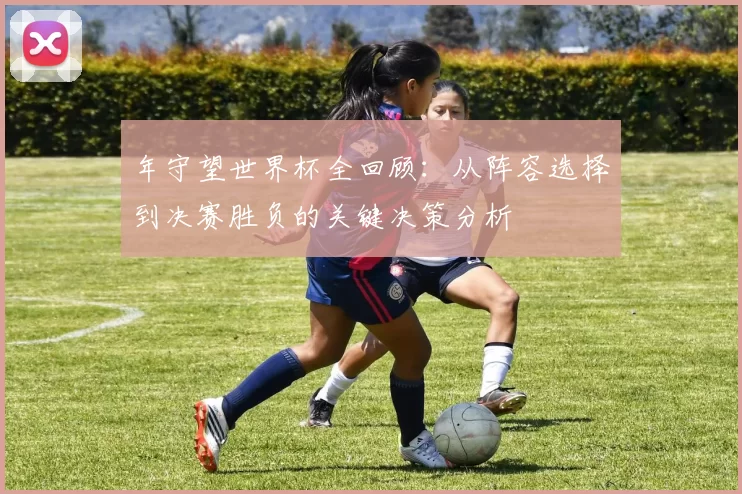 年守望世界杯全回顾：从阵容选择到决赛胜负的关键决策分析