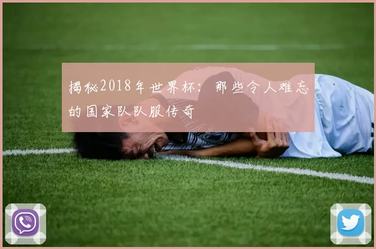 揭秘2018年世界杯：那些令人难忘的国家队队服传奇