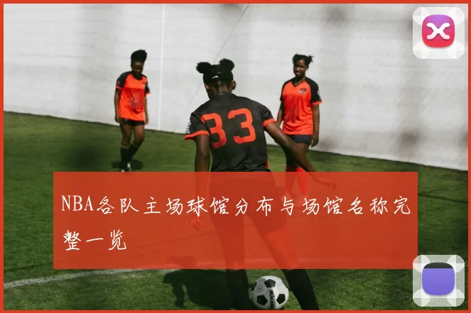 NBA各队主场球馆分布与场馆名称完整一览