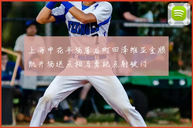 上海申花半场落后町田泽维亚金顺凯开场送点相马勇纪点射破门