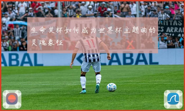 生命奖杯如何成为世界杯主题曲的灵魂象征