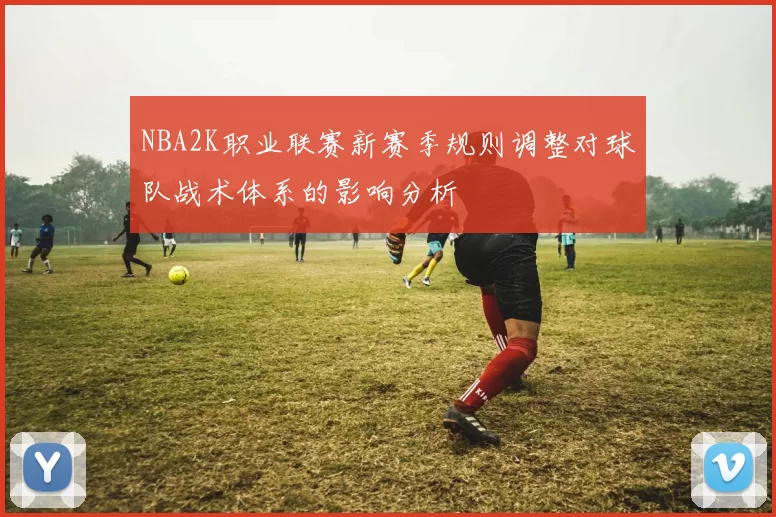 NBA2K职业联赛新赛季规则调整对球队战术体系的影响分析