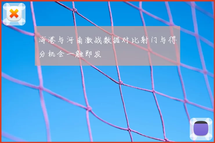 海港与河南激战数据对比射门与得分机会一触即发