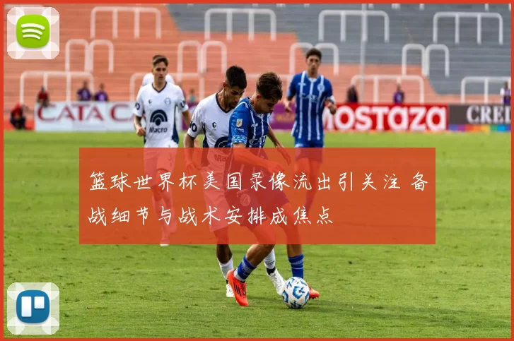 篮球世界杯美国录像流出引关注 备战细节与战术安排成焦点
