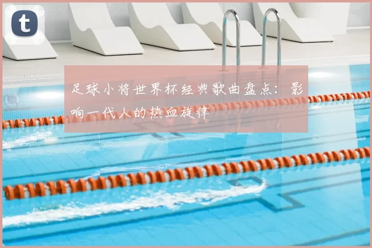 足球小将世界杯经典歌曲盘点：影响一代人的热血旋律
