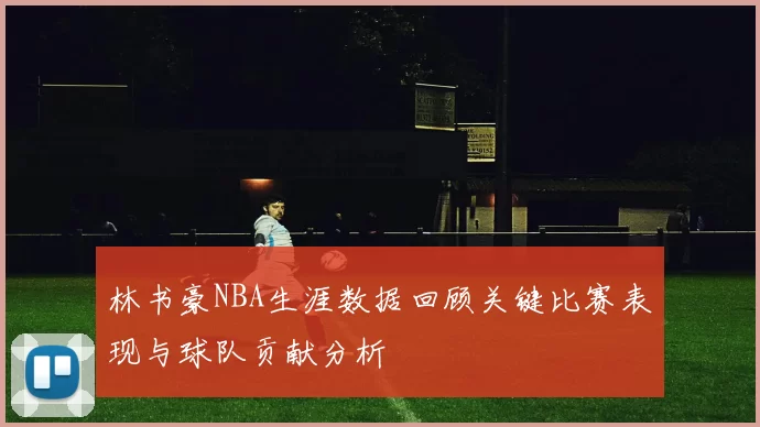 林书豪NBA生涯数据回顾关键比赛表现与球队贡献分析