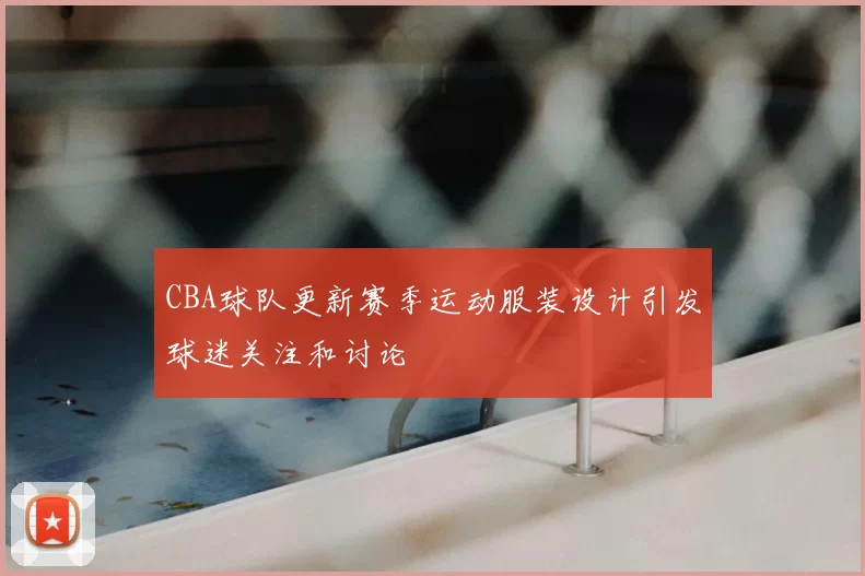 CBA球队更新赛季运动服装设计引发球迷关注和讨论