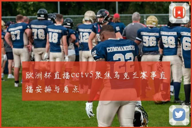 欧洲杯直播cctv5聚焦乌克兰赛事直播安排与看点
