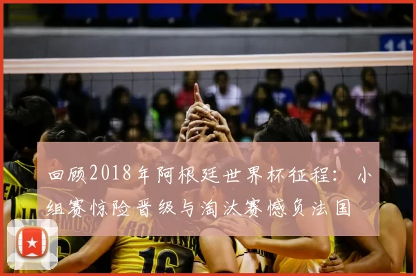 回顾2018年阿根廷世界杯征程：小组赛惊险晋级与淘汰赛憾负法国