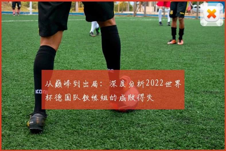 从巅峰到出局：深度分析2022世界杯德国队教练组的成败得失