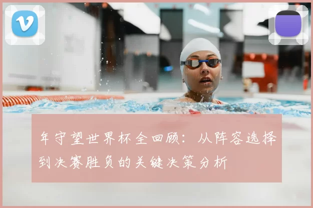 年守望世界杯全回顾：从阵容选择到决赛胜负的关键决策分析