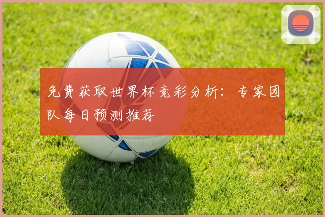 免费获取世界杯竞彩分析：专家团队每日预测推荐