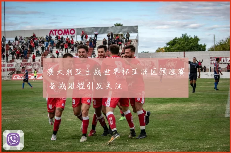 澳大利亚出战世界杯亚洲区预选赛 备战进程引发关注