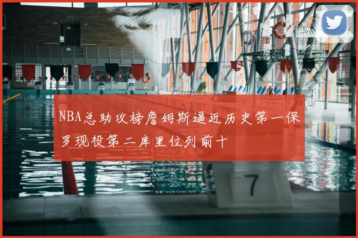NBA总助攻榜詹姆斯逼近历史第一保罗现役第二库里位列前十
