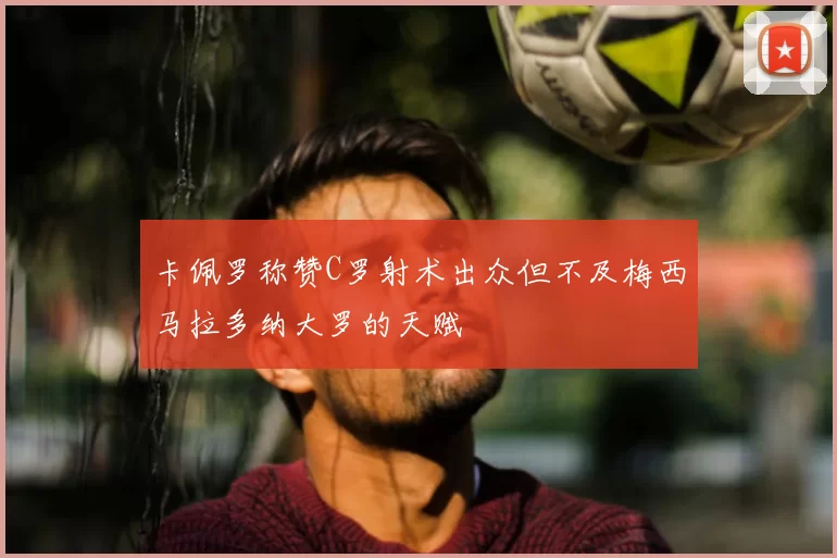卡佩罗称赞C罗射术出众但不及梅西马拉多纳大罗的天赋