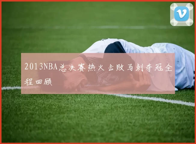 2013NBA总决赛热火击败马刺夺冠全程回顾