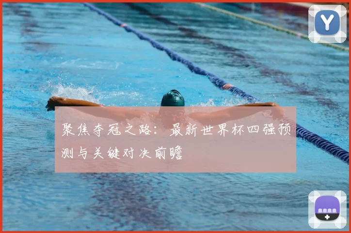 聚焦夺冠之路：最新世界杯四强预测与关键对决前瞻