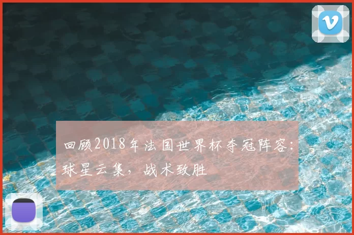 回顾2018年法国世界杯夺冠阵容：球星云集，战术致胜