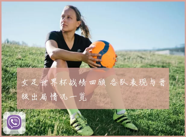 女足世界杯战绩回顾 各队表现与晋级出局情况一览