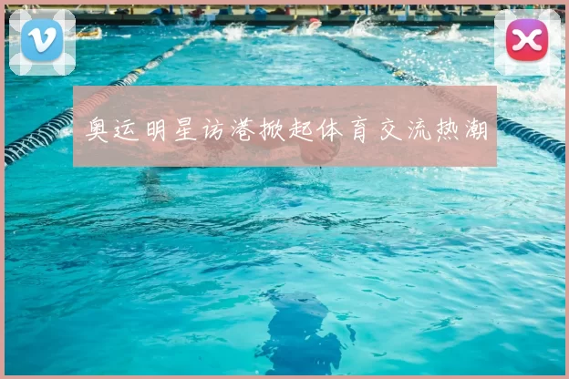 奥运明星访港掀起体育交流热潮