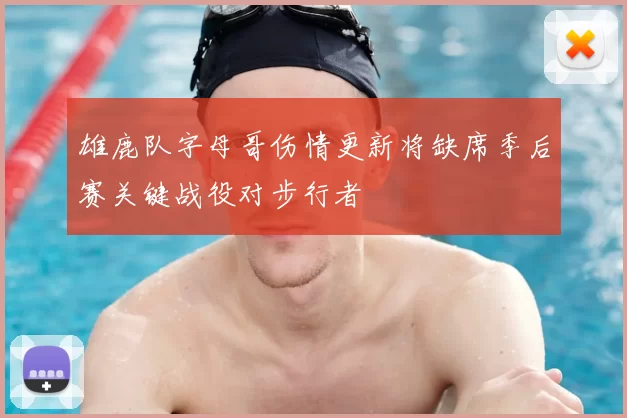 雄鹿队字母哥伤情更新将缺席季后赛关键战役对步行者