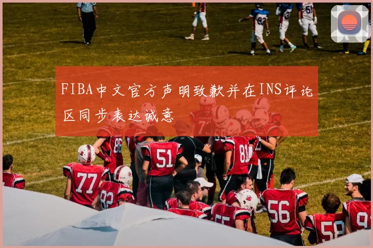 FIBA中文官方声明致歉并在INS评论区同步表达诚意