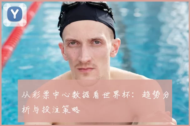 从彩票中心数据看世界杯：趋势分析与投注策略