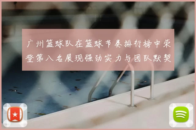 广州篮球队在篮球节奏排行榜中荣登第八名展现强劲实力与团队默契