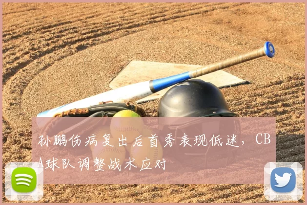 孙鹏伤病复出后首秀表现低迷,CBA球队调整战术应对