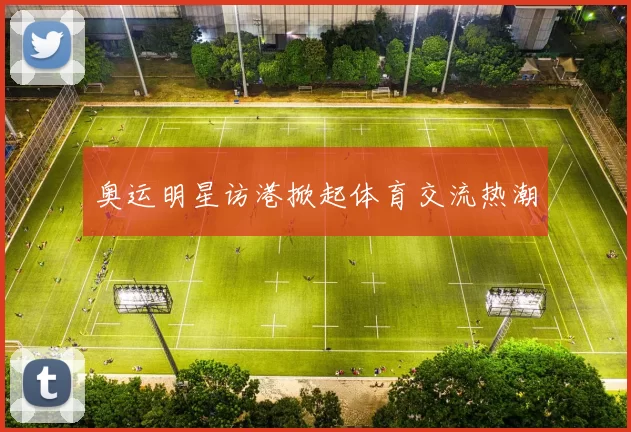 奥运明星访港掀起体育交流热潮
