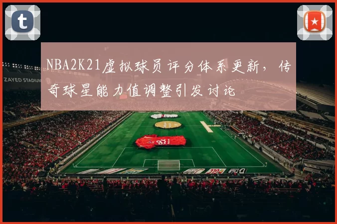 NBA2K21虚拟球员评分体系更新,传奇球星能力值调整引发讨论