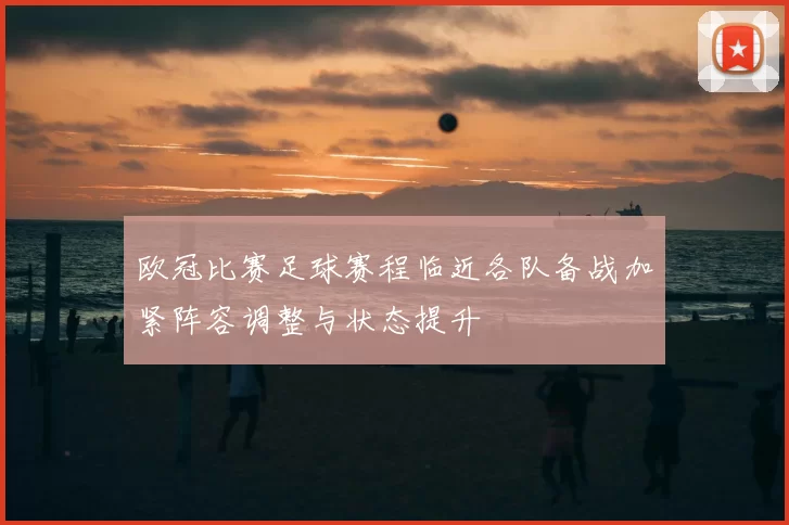 欧冠比赛足球赛程临近各队备战加紧阵容调整与状态提升