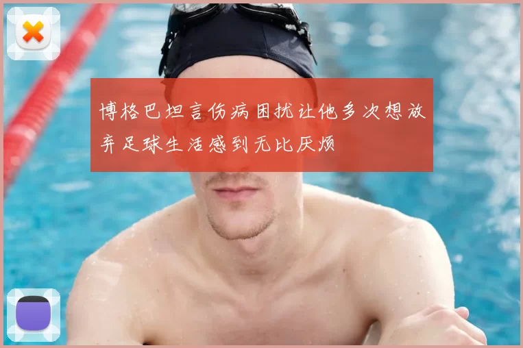 博格巴坦言伤病困扰让他多次想放弃足球生活感到无比厌烦