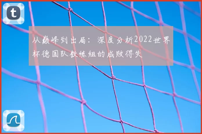从巅峰到出局：深度分析2022世界杯德国队教练组的成败得失