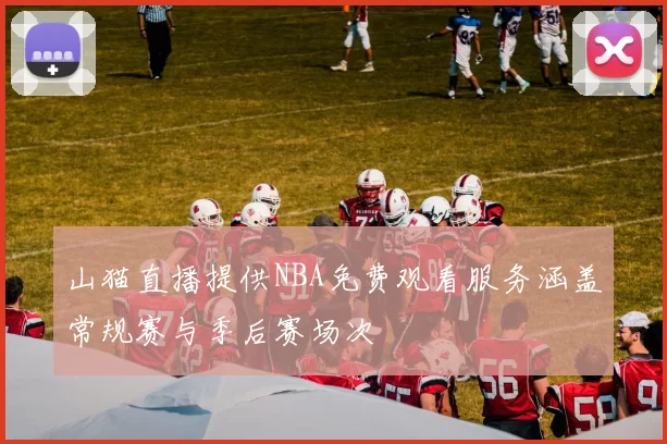山猫直播提供NBA免费观看服务涵盖常规赛与季后赛场次