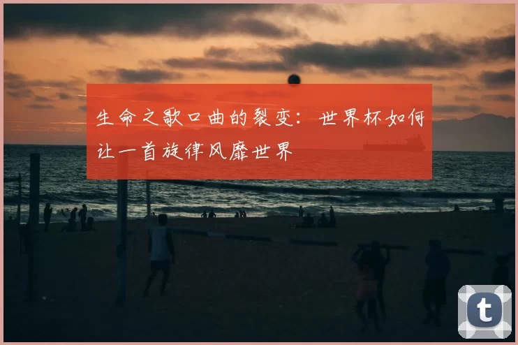 生命之歌口曲的裂变：世界杯如何让一首旋律风靡世界